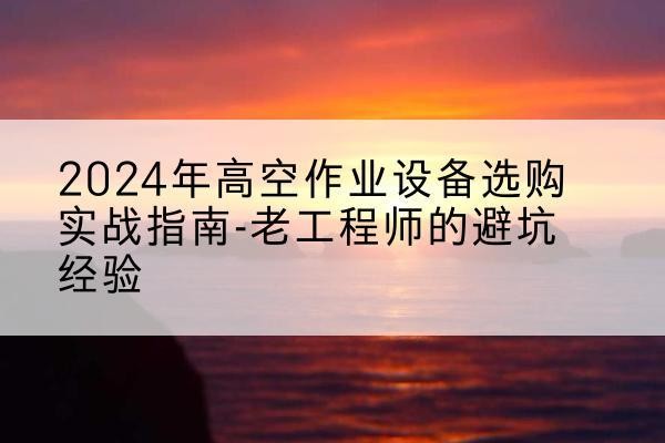 色达高空作业升降机厂家推荐-2024年高空作业设备选购实战指南-老工程师的避坑经验