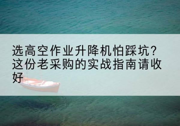 色达高空作业升降机厂家推荐-选高空作业升降机怕踩坑？这份老采购的实战指南请收好
