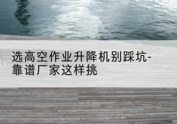 色达剪叉式升降机厂家-选高空作业升降机别踩坑-靠谱厂家这样挑