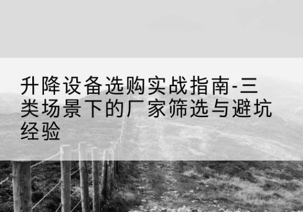 色达移动式升降机厂家推荐-升降设备选购实战指南-三类场景下的厂家筛选与避坑经验