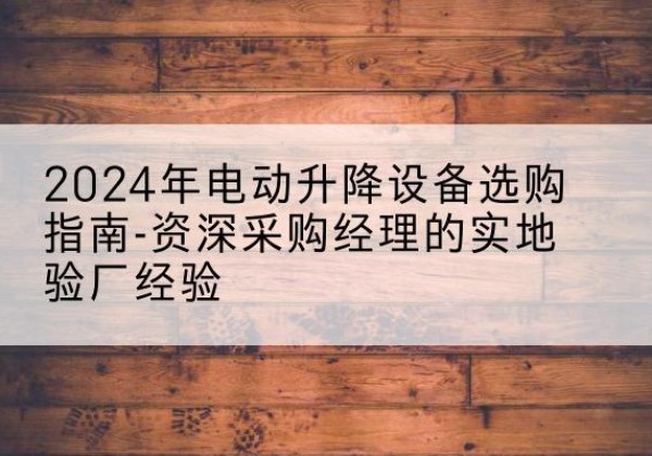 色达电动剪叉升降平台厂家-2024年电动升降设备选购指南-资深采购经理的实地验厂经验