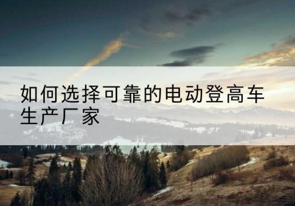 色达电动登高车厂家-如何选择可靠的电动登高车生产厂家