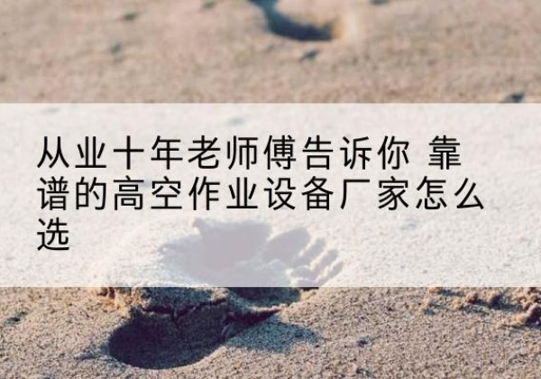 色达高空作业升降机厂家推荐-从业十年老师傅告诉你 靠谱的高空作业设备厂家怎么选