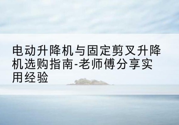 色达电动升降机怎么选-电动升降机与固定剪叉升降机选购指南-老师傅分享实用经验
