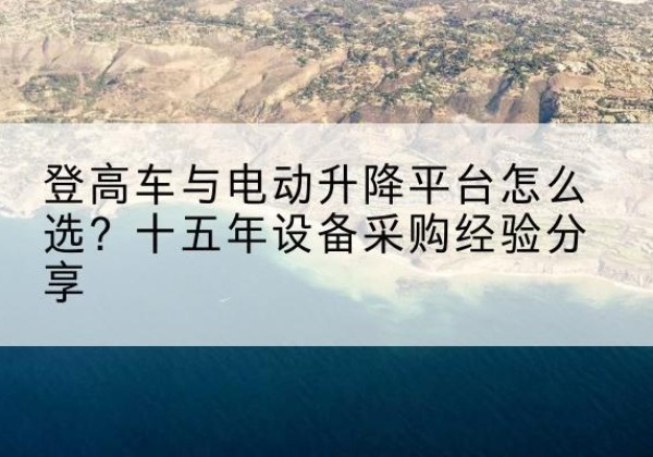 色达登高车厂家厂家-登高车与电动升降平台怎么选？十五年设备采购经验分享
