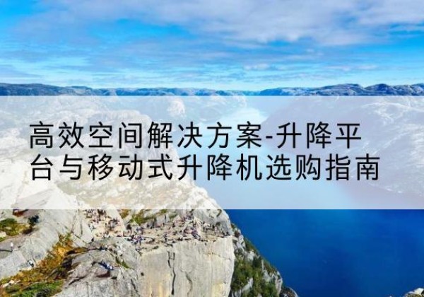 色达升降平台厂家-*空间解决方案-升降平台与移动式升降机选购指南