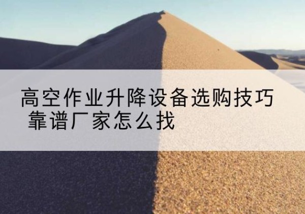 色达电动升降平台厂家推荐-高空作业升降设备选购技巧 靠谱厂家怎么找