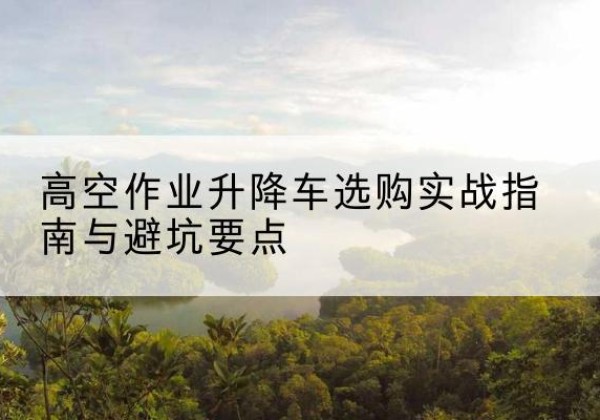 色达升降车怎么选-高空作业升降车选购实战指南与避坑要点