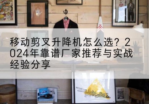色达升降平台厂家推荐-移动剪叉升降机怎么选？2024年靠谱厂家推荐与实战经验分享