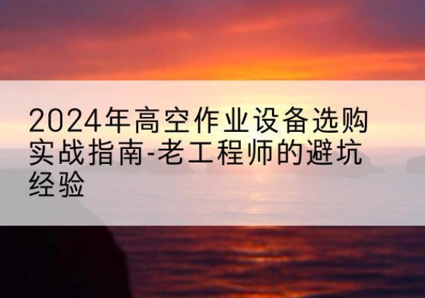 色达高空作业升降机厂家推荐-2024年高空作业设备选购实战指南-老工程师的避坑经验